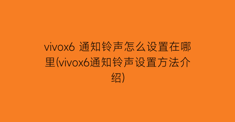 “vivox6通知铃声怎么设置在哪里(vivox6通知铃声设置方法介绍)